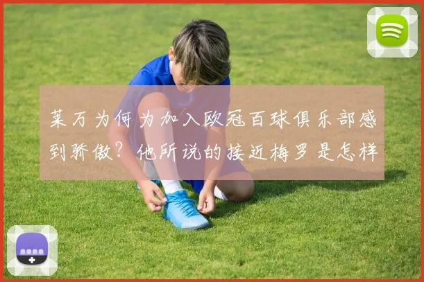 莱万为何为加入欧冠百球俱乐部感到骄傲？他所说的接近梅罗是怎样的目标？