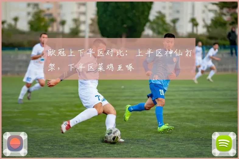 欧冠上下半区对比：上半区神仙打架，下半区菜鸡互啄